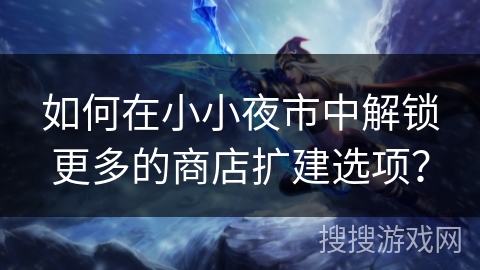 如何在小小夜市中解锁更多的商店扩建选项？