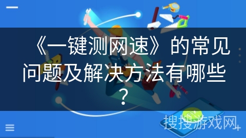 《一键测网速》的常见问题及解决方法有哪些？