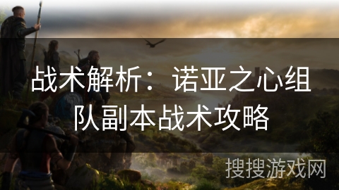战术解析：诺亚之心组队副本战术攻略
