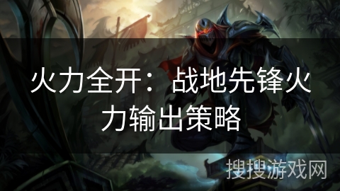 火力全开：战地先锋火力输出策略