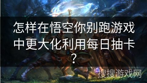 怎样在悟空你别跑游戏中更大化利用每日抽卡？