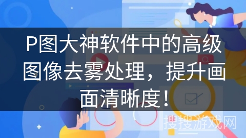 P图大神软件中的高级图像去雾处理，提升画面清晰度！
