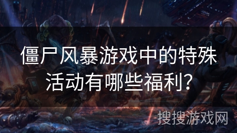 僵尸风暴游戏中的特殊活动有哪些福利？
