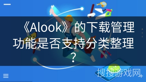 《Alook》的下载管理功能是否支持分类整理？