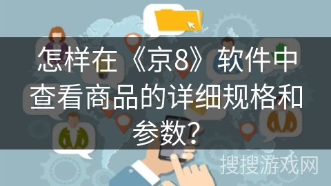 怎样在《京8》软件中查看商品的详细规格和参数？