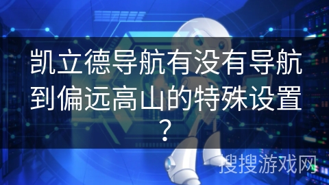 凯立德导航有没有导航到偏远高山的特殊设置？