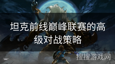 坦克前线巅峰联赛的高级对战策略