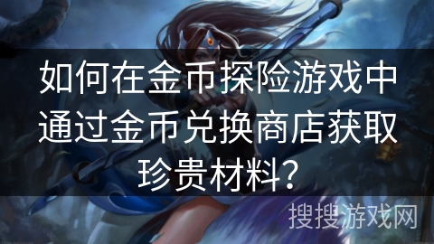 如何在金币探险游戏中通过金币兑换商店获取珍贵材料？