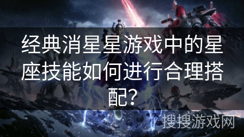经典消星星游戏中的星座技能如何进行合理搭配？