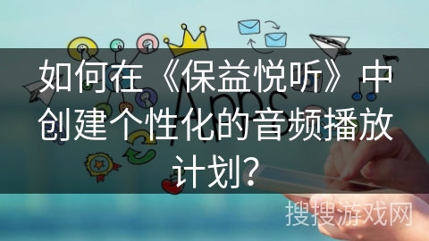 如何在《保益悦听》中创建个性化的音频播放计划？
