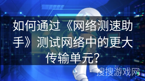如何通过《网络测速助手》测试网络中的更大传输单元？
