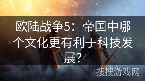 欧陆战争5：帝国中哪个文化更有利于科技发展？