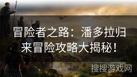 冒险者之路：潘多拉归来冒险攻略大揭秘！