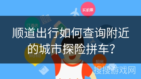 顺道出行如何查询附近的城市探险拼车？
