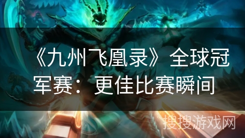 《九州飞凰录》全球冠军赛：更佳比赛瞬间