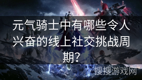 元气骑士中有哪些令人兴奋的线上社交挑战周期？