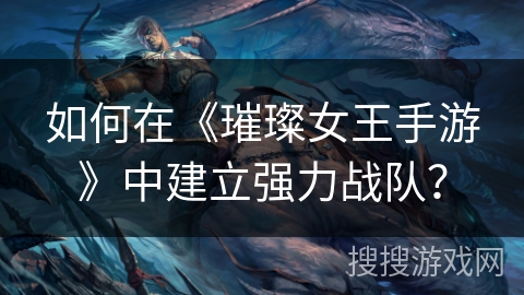 如何在《璀璨女王手游》中建立强力战队？