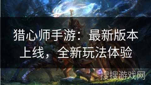 猎心师手游：最新版本上线，全新玩法体验
