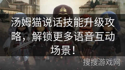 汤姆猫说话技能升级攻略,解锁更多语音互动场景! 汤姆猫说话技能升级攻略,解锁更多语音互动场景!