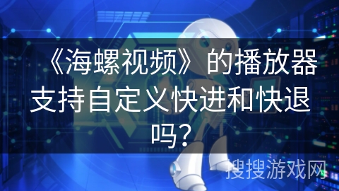 《海螺视频》的播放器支持自定义快进和快退吗? 《海螺视频》的播放器支持自定义快进和快退吗?
