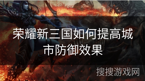 荣耀新三国如何提高城市防御效果 荣耀新三国如何提高城市防御效果
