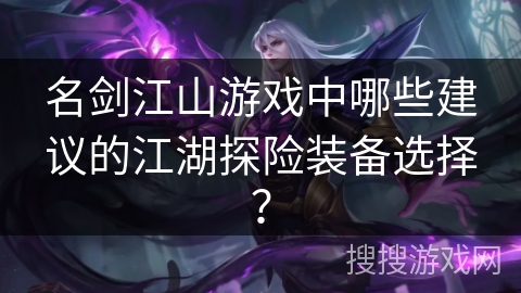 名剑江山游戏中哪些建议的江湖探险装备选择? 名剑江山游戏中哪些建议的江湖探险装备选择?