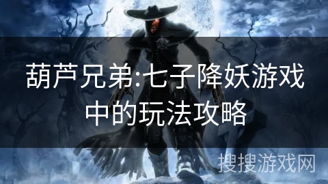 葫芦兄弟:七子降妖游戏中的玩法攻略 葫芦兄弟:七子降妖游戏中的玩法攻略