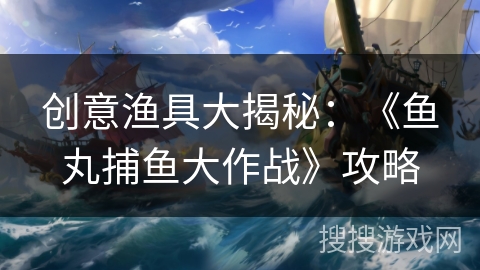 创意渔具大揭秘：《鱼丸捕鱼大作战》攻略