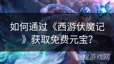 如何通过《西游伏魔记》获取免费元宝？