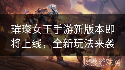 璀璨女王手游新版本即将上线，全新玩法来袭