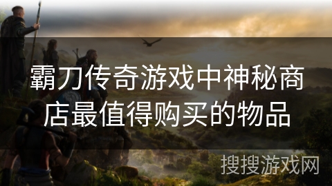 霸刀传奇游戏中神秘商店最值得购买的物品