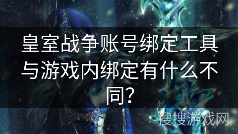 皇室战争账号绑定工具与游戏内绑定有什么不同？