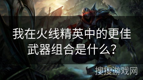 我在火线精英中的更佳武器组合是什么？