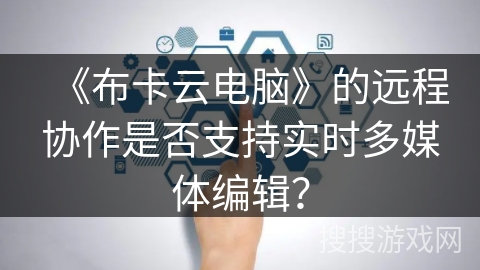 《布卡云电脑》的远程协作是否支持实时多媒体编辑？