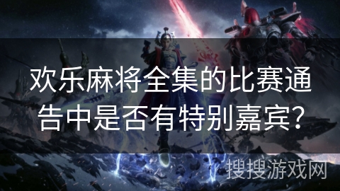 欢乐麻将全集的比赛通告中是否有特别嘉宾？