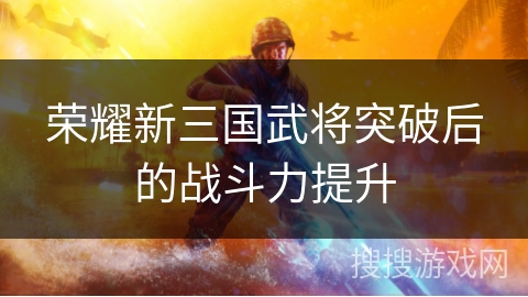 荣耀新三国武将突破后的战斗力提升