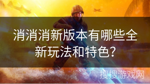 消消消新版本有哪些全新玩法和特色？