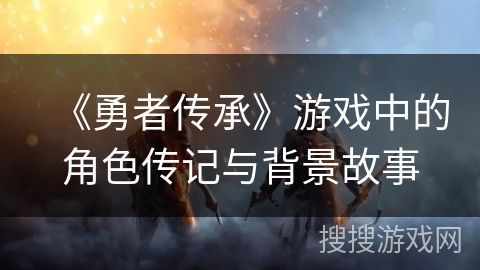 《勇者传承》游戏中的角色传记与背景故事