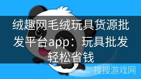 绒趣网毛绒玩具货源批发平台app：玩具批发轻松省钱