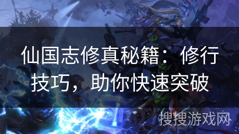 仙国志修真秘籍：修行技巧，助你快速突破