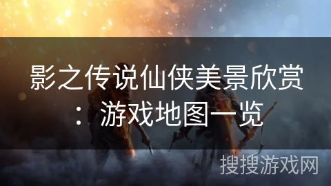 影之传说仙侠美景欣赏：游戏地图一览