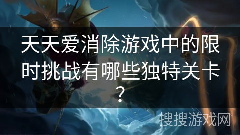 天天爱消除游戏中的限时挑战有哪些独特关卡？