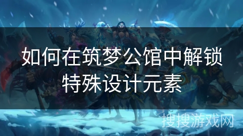 如何在筑梦公馆中解锁特殊设计元素