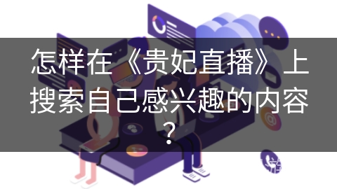 怎样在《贵妃直播》上搜索自己感兴趣的内容？