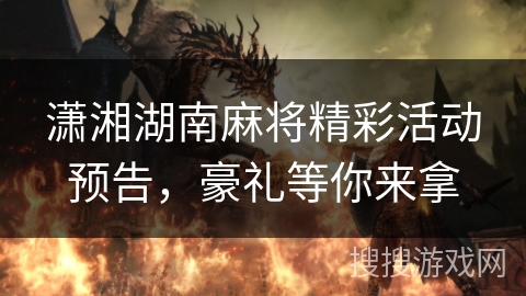 潇湘湖南麻将精彩活动预告，豪礼等你来拿