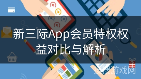 新三际App会员特权权益对比与解析