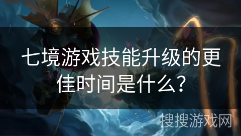 七境游戏技能升级的更佳时间是什么？