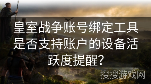 皇室战争账号绑定工具是否支持账户的设备活跃度提醒？