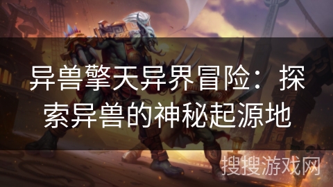 异兽擎天异界冒险：探索异兽的神秘起源地