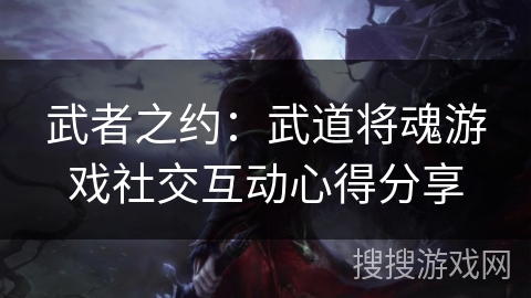 武者之约：武道将魂游戏社交互动心得分享
